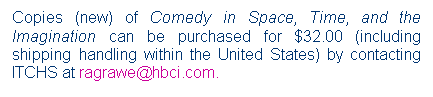 Text Box: Copies (new) of Comedy in Space, Time, and the Imagination can be purchased for $32.00 (including shipping handling within the United States) by contacting ITCHS at ragrawe@hbci.com.

